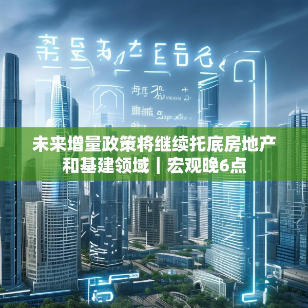 未来增量政策将继续托底房地产和基建领域｜宏观晚6点