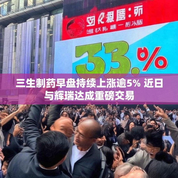 三生制药早盘持续上涨逾5% 近日与辉瑞达成重磅交易