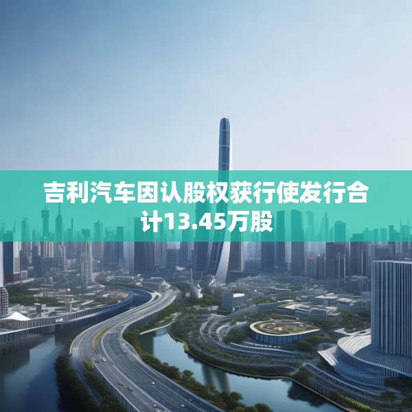 吉利汽车因认股权获行使发行合计13.45万股