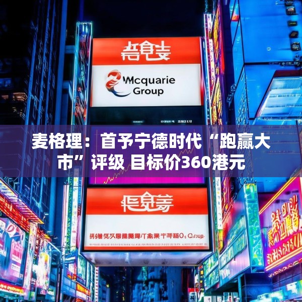 麦格理：首予宁德时代“跑赢大市”评级 目标价360港元