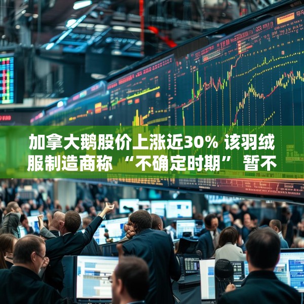 加拿大鹅股价上涨近30% 该羽绒服制造商称 “不确定时期” 暂不提供业绩指引