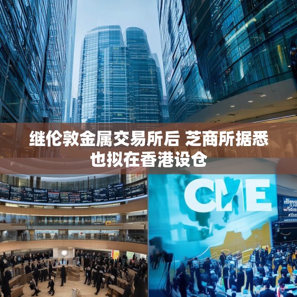 继伦敦金属交易所后 芝商所据悉也拟在香港设仓