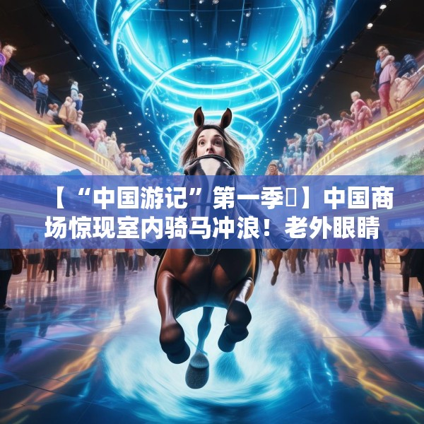 【“中国游记”第一季㉚】中国商场惊现室内骑马冲浪！老外眼睛瞪得像铜铃直言“超乎想象”