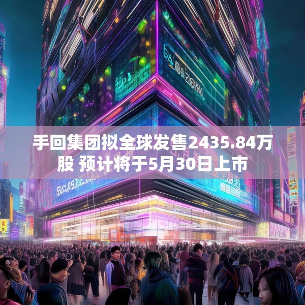 手回集团拟全球发售2435.84万股 预计将于5月30日上市