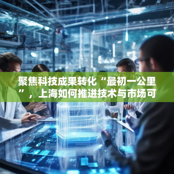 聚焦科技成果转化“最初一公里”，上海如何推进技术与市场可行性验证？