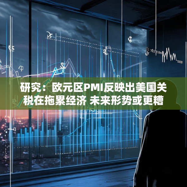 研究：欧元区PMI反映出美国关税在拖累经济 未来形势或更糟