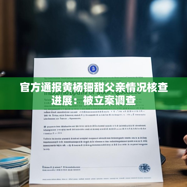 官方通报黄杨钿甜父亲情况核查进展：被立案调查
