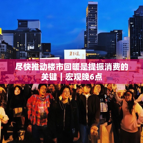 尽快推动楼市回暖是提振消费的关键｜宏观晚6点