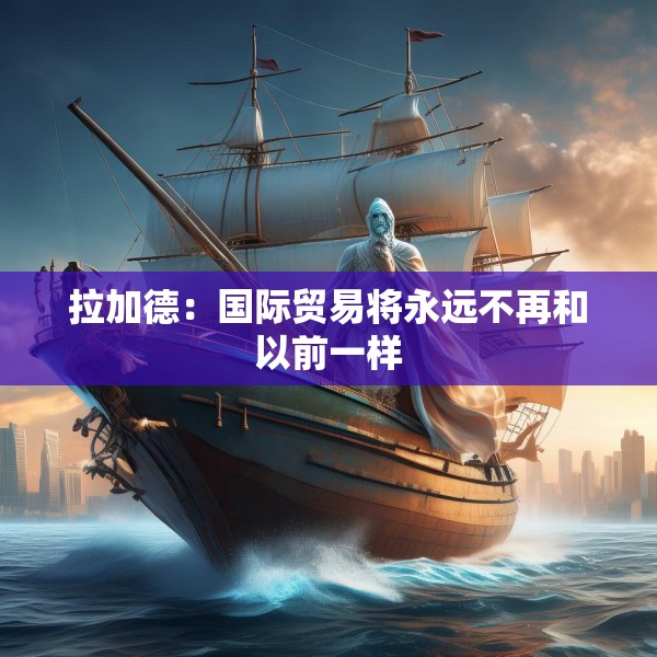 拉加德：国际贸易将永远不再和以前一样
