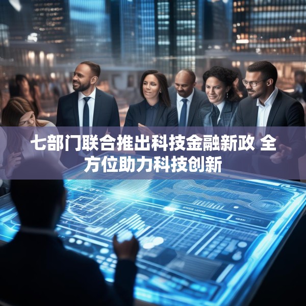 七部门联合推出科技金融新政 全方位助力科技创新