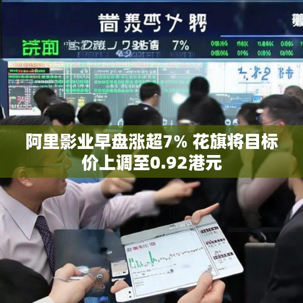 阿里影业早盘涨超7% 花旗将目标价上调至0.92港元