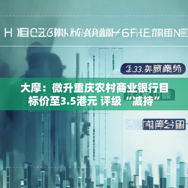 大摩：微升重庆农村商业银行目标价至3.5港元 评级“减持”