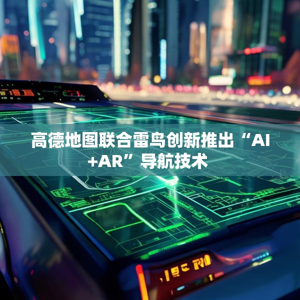高德地图联合雷鸟创新推出“AI+AR”导航技术 