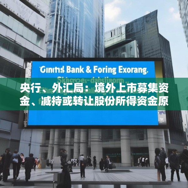 央行、外汇局：境外上市募集资金、减持或转让股份所得资金原则上应汇回境内