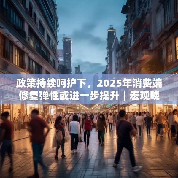 政策持续呵护下，2025年消费端修复弹性或进一步提升｜宏观晚6点