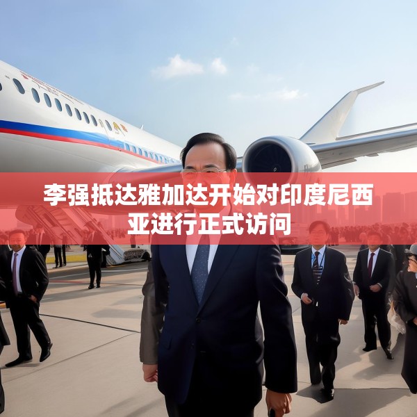 李强抵达雅加达开始对印度尼西亚进行正式访问