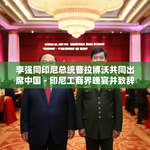 李强同印尼总统普拉博沃共同出席中国－印尼工商界晚宴并致辞