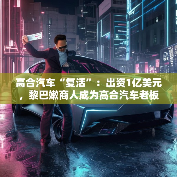 高合汽车“复活”：出资1亿美元，黎巴嫩商人成为高合汽车老板