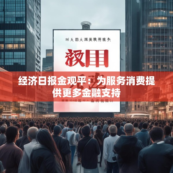 经济日报金观平：为服务消费提供更多金融支持