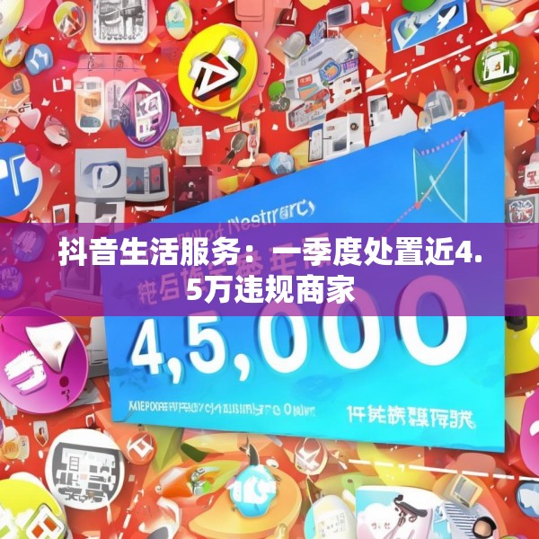 抖音生活服务：一季度处置近4.5万违规商家