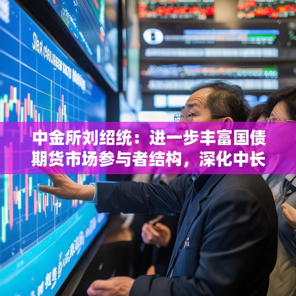 中金所刘绍统：进一步丰富国债期货市场参与者结构，深化中长期资金参与力度