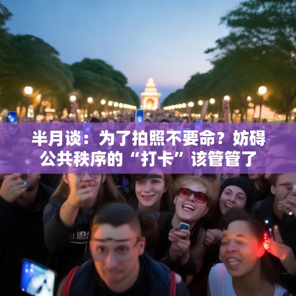 半月谈：为了拍照不要命？妨碍公共秩序的“打卡”该管管了