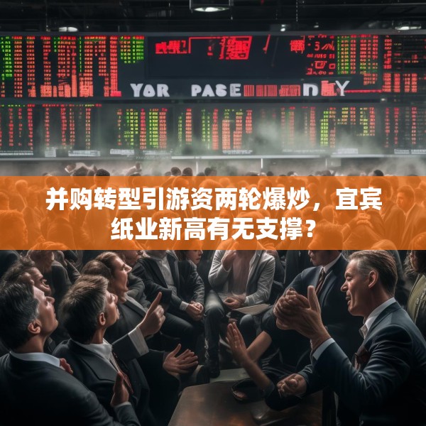 并购转型引游资两轮爆炒，宜宾纸业新高有无支撑？