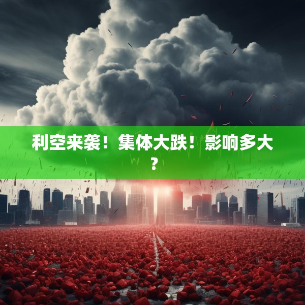 利空来袭！集体大跌！影响多大？