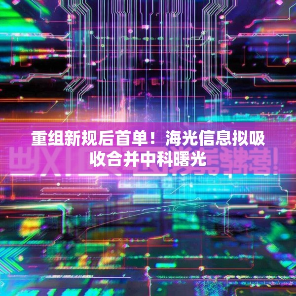 重组新规后首单！海光信息拟吸收合并中科曙光