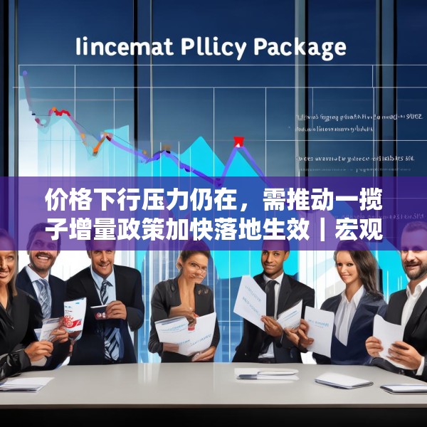 价格下行压力仍在，需推动一揽子增量政策加快落地生效｜宏观晚6点