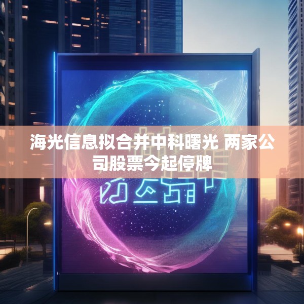 海光信息拟合并中科曙光 两家公司股票今起停牌