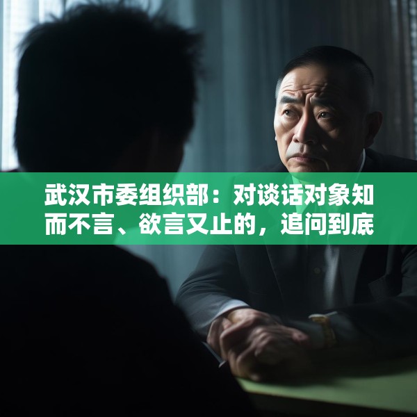 武汉市委组织部：对谈话对象知而不言、欲言又止的，追问到底