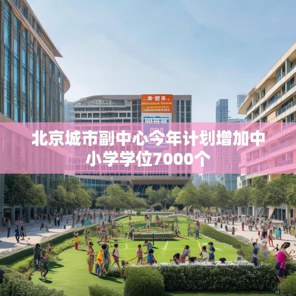 北京城市副中心今年计划增加中小学学位7000个