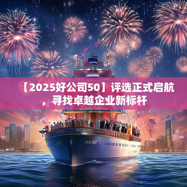 【2025好公司50】评选正式启航，寻找卓越企业新标杆