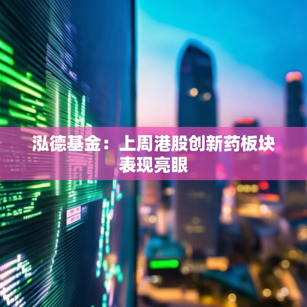 泓德基金：上周港股创新药板块表现亮眼