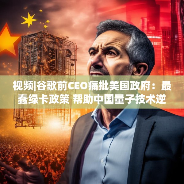 视频|谷歌前CEO痛批美国政府：最蠢绿卡政策 帮助中国量子技术逆袭