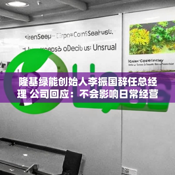 隆基绿能创始人李振国辞任总经理 公司回应：不会影响日常经营