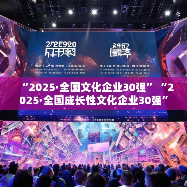 “2025·全国文化企业30强”“2025·全国成长性文化企业30强”发布