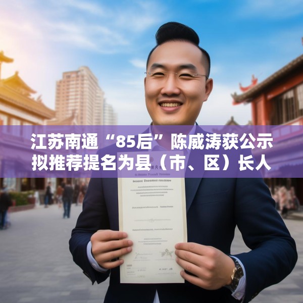 江苏南通“85后”陈威涛获公示拟推荐提名为县（市、区）长人选