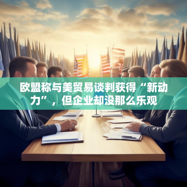 欧盟称与美贸易谈判获得“新动力”，但企业却没那么乐观