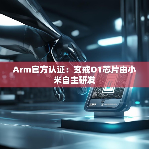 Arm官方认证：玄戒O1芯片由小米自主研发