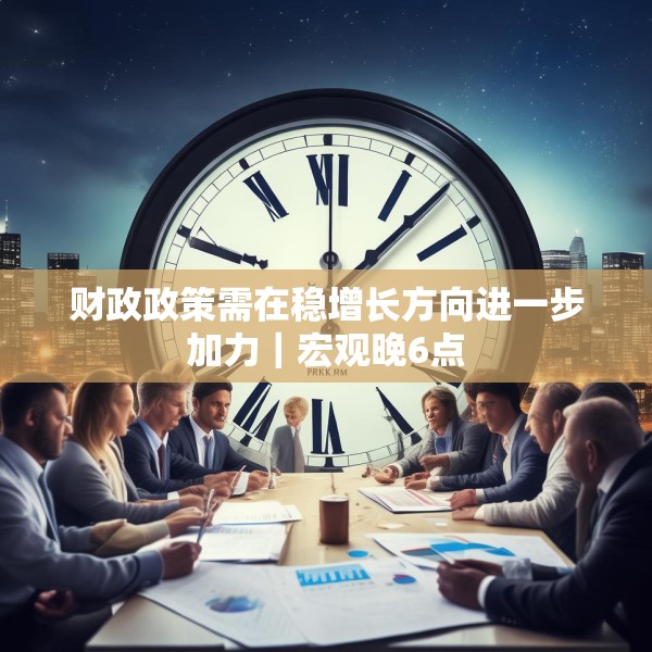 财政政策需在稳增长方向进一步加力｜宏观晚6点