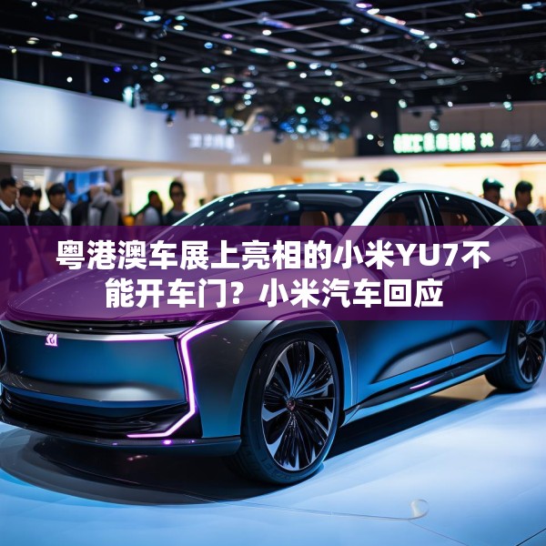粤港澳车展上亮相的小米YU7不能开车门？小米汽车回应