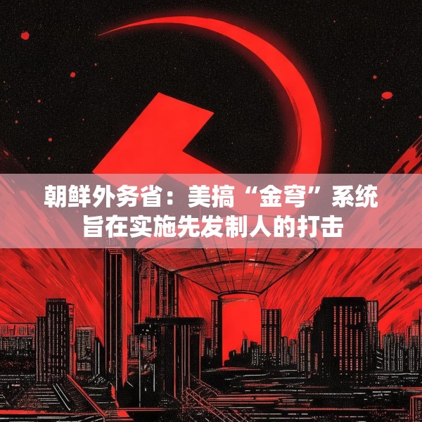 朝鲜外务省：美搞“金穹”系统旨在实施先发制人的打击