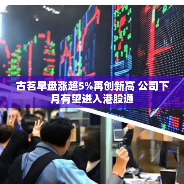 古茗早盘涨超5%再创新高 公司下月有望进入港股通