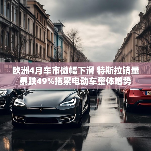 欧洲4月车市微幅下滑 特斯拉销量暴跌49%拖累电动车整体增势