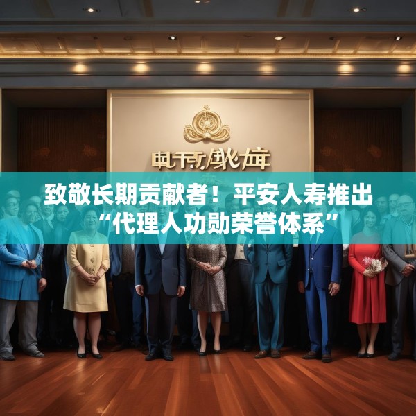 致敬长期贡献者！平安人寿推出“代理人功勋荣誉体系”