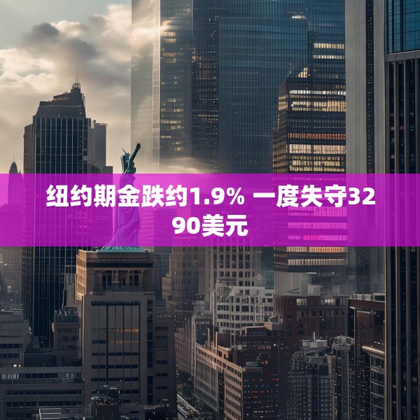 纽约期金跌约1.9% 一度失守3290美元