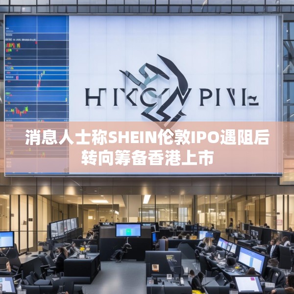 消息人士称SHEIN伦敦IPO遇阻后转向筹备香港上市