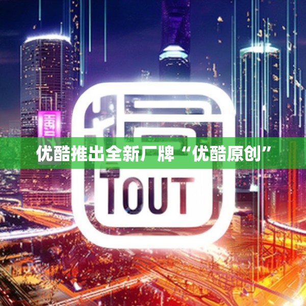 优酷推出全新厂牌“优酷原创”